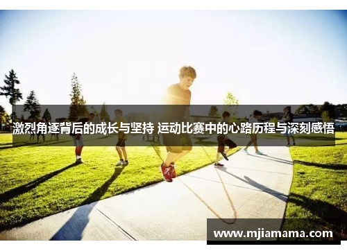 激烈角逐背后的成长与坚持 运动比赛中的心路历程与深刻感悟