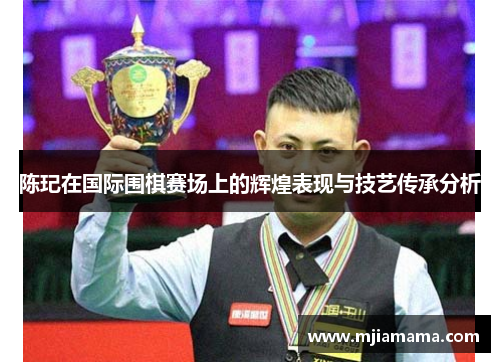 陈玘在国际围棋赛场上的辉煌表现与技艺传承分析